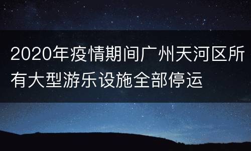 2020年疫情期间广州天河区所有大型游乐设施全部停运