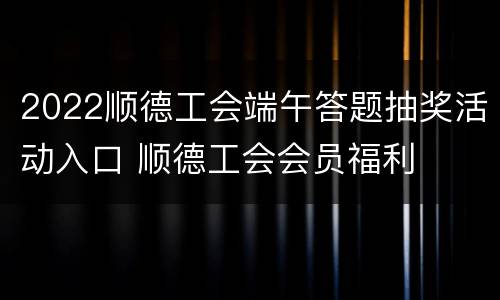 2022顺德工会端午答题抽奖活动入口 顺德工会会员福利