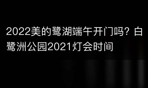 2022美的鹭湖端午开门吗? 白鹭洲公园2021灯会时间
