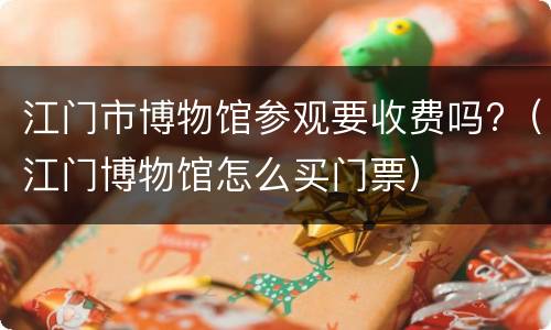 江门市博物馆参观要收费吗?（江门博物馆怎么买门票）