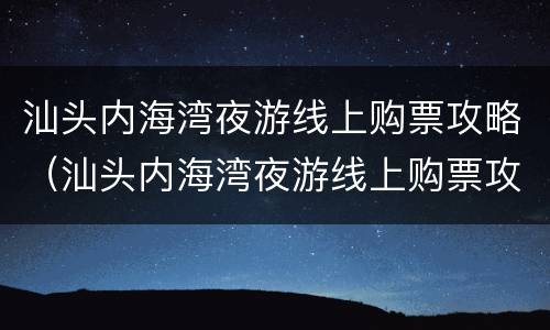 汕头内海湾夜游线上购票攻略（汕头内海湾夜游线上购票攻略）