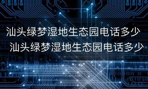 汕头绿梦湿地生态园电话多少 汕头绿梦湿地生态园电话多少啊