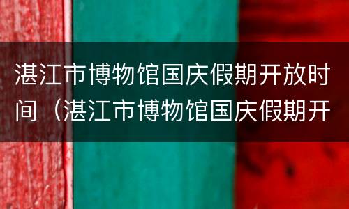 湛江市博物馆国庆假期开放时间（湛江市博物馆国庆假期开放时间最新）