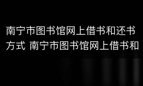 南宁市图书馆网上借书和还书方式 南宁市图书馆网上借书和还书方式一样吗