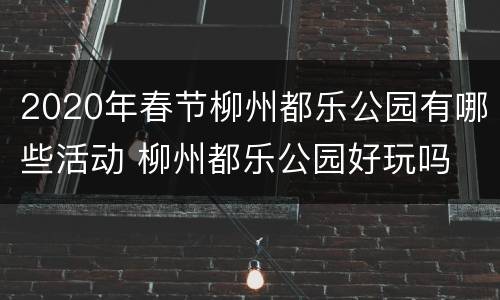 2020年春节柳州都乐公园有哪些活动 柳州都乐公园好玩吗