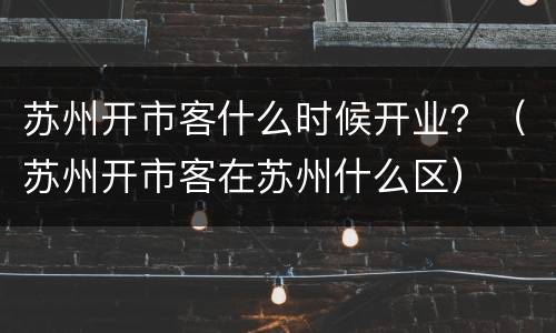 苏州开市客什么时候开业？（苏州开市客在苏州什么区）