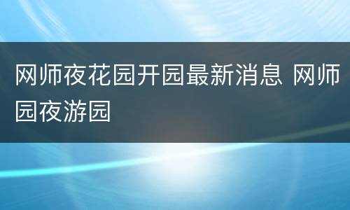 网师夜花园开园最新消息 网师园夜游园