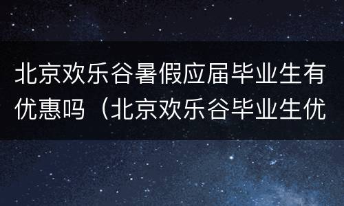 北京欢乐谷暑假应届毕业生有优惠吗（北京欢乐谷毕业生优惠政策）