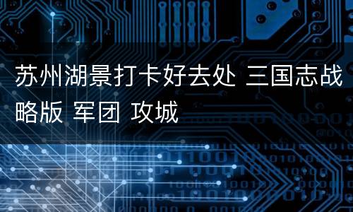 苏州湖景打卡好去处 三国志战略版 军团 攻城