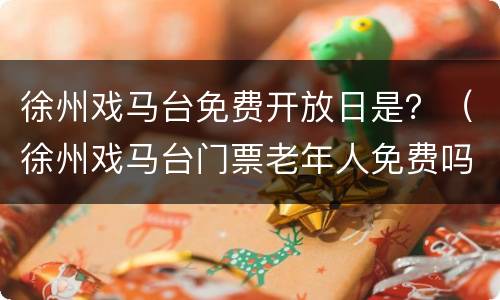 徐州戏马台免费开放日是？（徐州戏马台门票老年人免费吗）