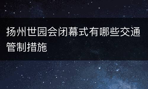 扬州世园会闭幕式有哪些交通管制措施