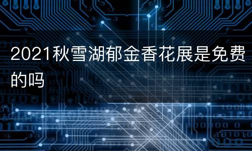 2021秋雪湖郁金香花展是免费的吗