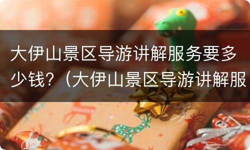 大伊山景区导游讲解服务要多少钱?（大伊山景区导游讲解服务要多少钱一个月）