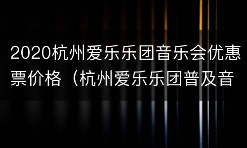 2020杭州爱乐乐团音乐会优惠票价格（杭州爱乐乐团普及音乐会）