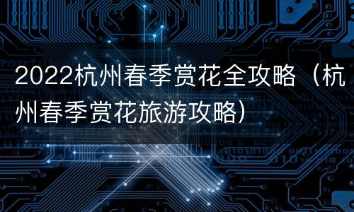 2022杭州春季赏花全攻略（杭州春季赏花旅游攻略）