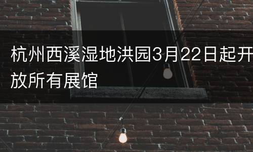 杭州西溪湿地洪园3月22日起开放所有展馆