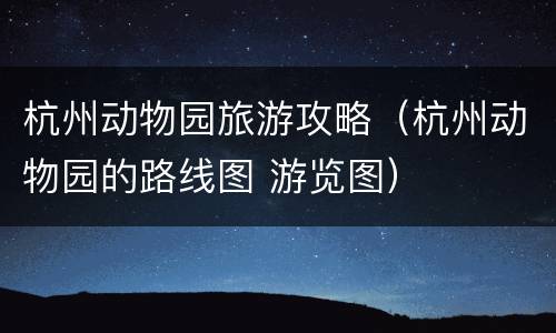 杭州动物园旅游攻略（杭州动物园的路线图 游览图）