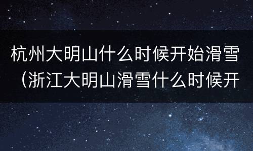 杭州大明山什么时候开始滑雪（浙江大明山滑雪什么时候开放）