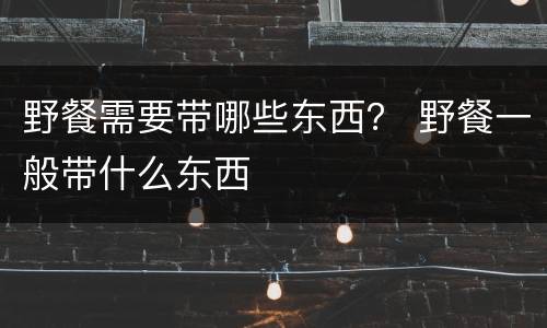 野餐需要带哪些东西？ 野餐一般带什么东西