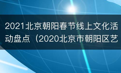 2021北京朝阳春节线上文化活动盘点（2020北京市朝阳区艺术节）