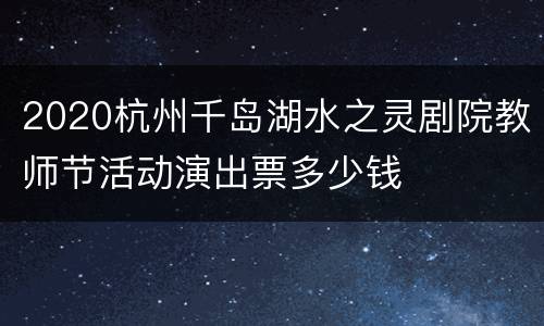 2020杭州千岛湖水之灵剧院教师节活动演出票多少钱