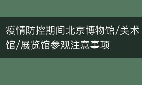 疫情防控期间北京博物馆/美术馆/展览馆参观注意事项