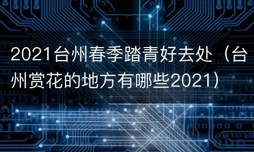 2021台州春季踏青好去处（台州赏花的地方有哪些2021）