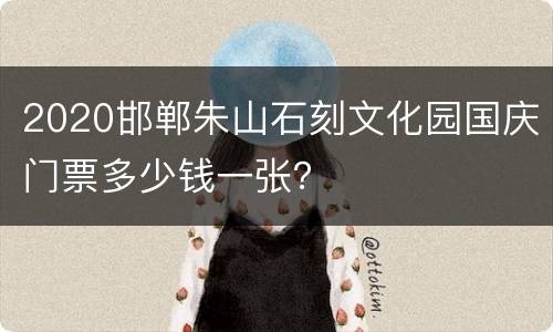 2020邯郸朱山石刻文化园国庆门票多少钱一张？