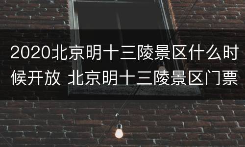 2020北京明十三陵景区什么时候开放 北京明十三陵景区门票