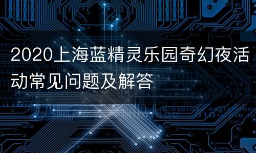 2020上海蓝精灵乐园奇幻夜活动常见问题及解答