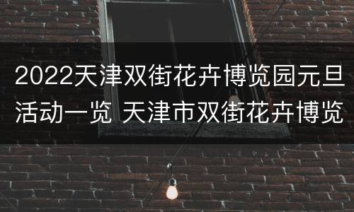 2022天津双街花卉博览园元旦活动一览 天津市双街花卉博览园