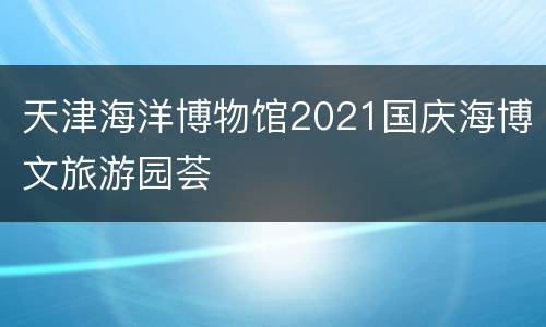 天津海洋博物馆2021国庆海博文旅游园荟