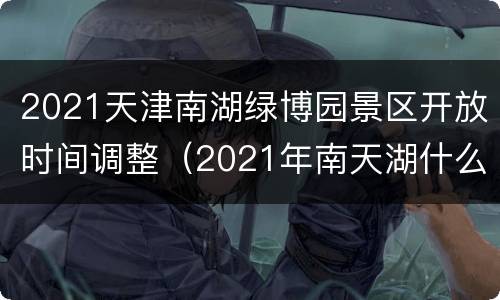 2021天津南湖绿博园景区开放时间调整（2021年南天湖什么时候开园）