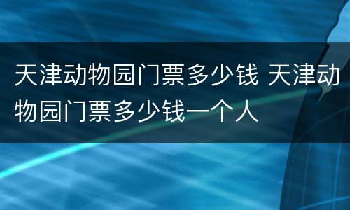 天津动物园门票多少钱 天津动物园门票多少钱一个人