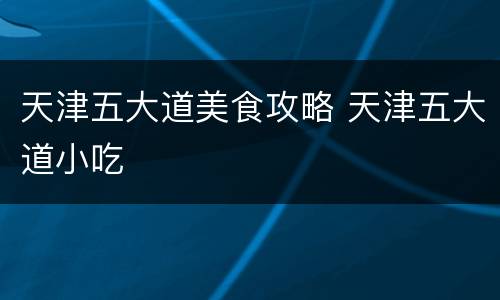 天津五大道美食攻略 天津五大道小吃