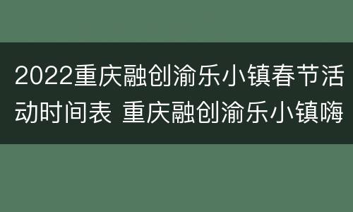 2022重庆融创渝乐小镇春节活动时间表 重庆融创渝乐小镇嗨玩票