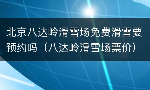 北京八达岭滑雪场免费滑雪要预约吗（八达岭滑雪场票价）