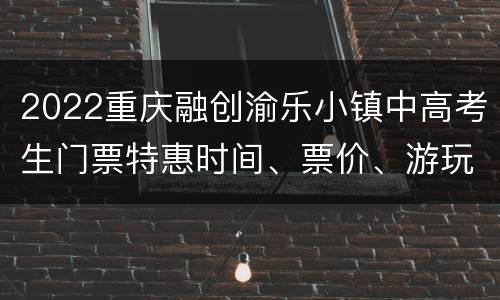 2022重庆融创渝乐小镇中高考生门票特惠时间、票价、游玩攻略