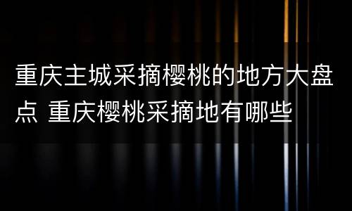 重庆主城采摘樱桃的地方大盘点 重庆樱桃采摘地有哪些