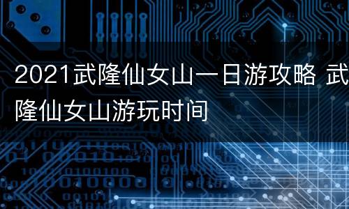 2021武隆仙女山一日游攻略 武隆仙女山游玩时间
