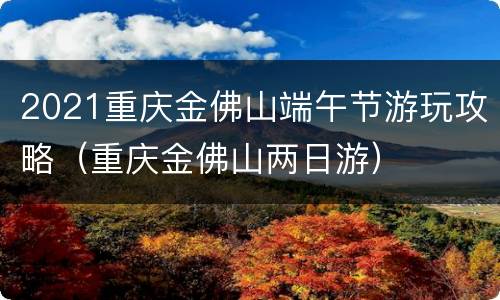 2021重庆金佛山端午节游玩攻略（重庆金佛山两日游）