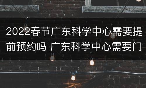 2022春节广东科学中心需要提前预约吗 广东科学中心需要门票吗