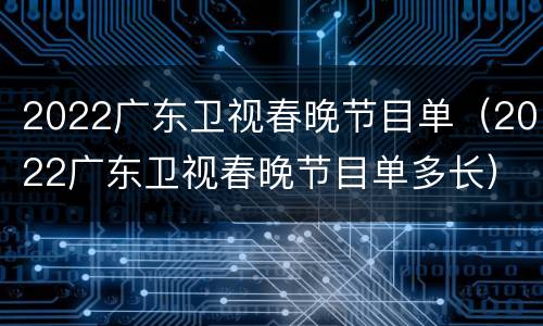 2022广东卫视春晚节目单（2022广东卫视春晚节目单多长）