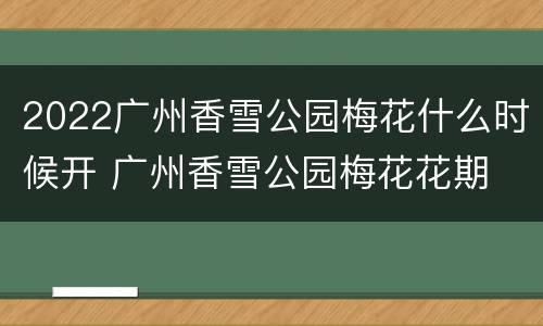 2022广州香雪公园梅花什么时候开 广州香雪公园梅花花期