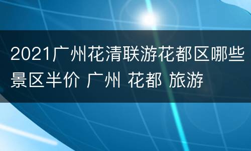 2021广州花清联游花都区哪些景区半价 广州 花都 旅游