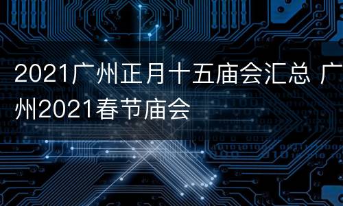 2021广州正月十五庙会汇总 广州2021春节庙会
