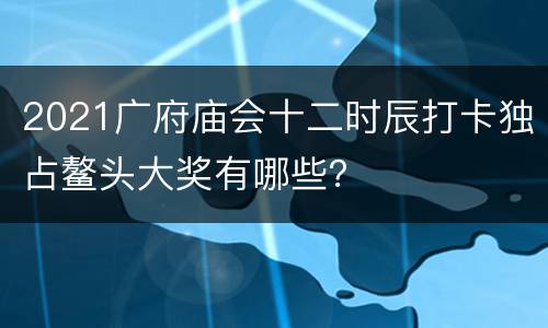 2021广府庙会十二时辰打卡独占鳌头大奖有哪些？