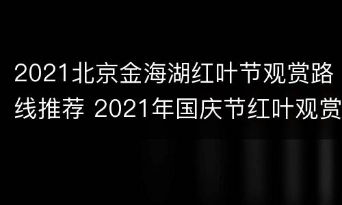 2021北京金海湖红叶节观赏路线推荐 2021年国庆节红叶观赏地