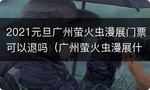 2021元旦广州萤火虫漫展门票可以退吗（广州萤火虫漫展什么时候可以抢票）