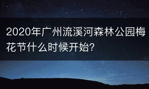 2020年广州流溪河森林公园梅花节什么时候开始？
